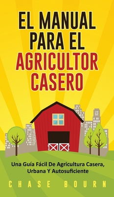 El Manual Para El Agricultor Casero: Una Gu?a Fcil De Agricultura Casera, Urbana Y Autosuficiente - Bourn, Chase