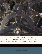 El Marido Es Un Tirano: Costumbres Del Siglo Xix: Comedia En Tres Actos Y En Verso...