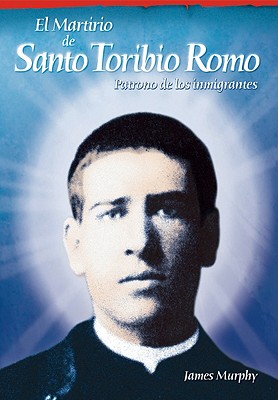 El Martirio de Santo Toribio Romo: Patrono de Los Inmigrantes - Murphy, James