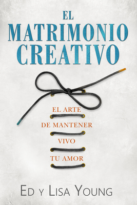 El Matrimonio Creativo: El Arte de Mantener Vivo Tu Amor - Young, Ed, and Young, Lisa