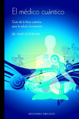 El Medico Cuantico: Guia de La Fisica Cuantica Para La Salud y La Sanacion - Goswami, Amit, PhD