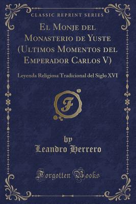 El Monje del Monasterio de Yuste (Ultimos Momentos del Emperador Carlos V): Leyenda Religiosa Tradicional del Siglo XVI (Classic Reprint) - Herrero, Leandro