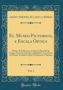 El Museo Pictorico, y Escala ptica, Vol. 1: Terica de la Pintura, En Que Se Describe Su Origen, Esencia, Especies y Qualidades, Con Todos Los Demas Accidentes Que La Enriquecen  Ilustran (Classic Reprint)