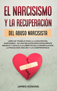 El Narcisismo y la Recuperacin del Abuso Narcisista. Libro de Trabajo Para la Curacin del Narcisismo - de una Relacin Emocionalmente Abusiva y Txica a la Libertad de la Manipulacin, la Psicologa Oscura y la Codependencia