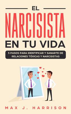 El Narcisista en Tu Vida: 5 Pasos para Identificar y Sanarte de Relaciones T?xicas y Narcisistas - Martinez, Elias (Translated by), and Harrison, Max J