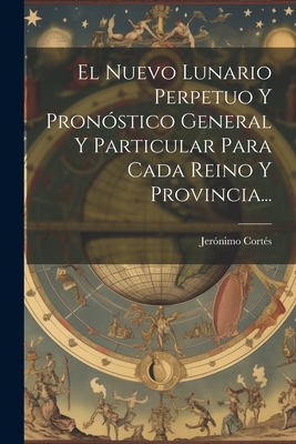 El Nuevo Lunario Perpetuo Y Pron?stico General Y Particular Para Cada Reino Y Provincia... - Cortes, Jeronimo