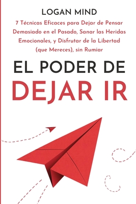 El Poder de Dejar Ir: 7 Tcnicas Eficaces para Dejar de Pensar Demasiado en el Pasado, Sanar las Heridas Emocionales, y Disfrutar de la Libertad (que Mereces), sin Rumiar - Mind, Logan