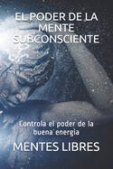 El Poder de la Mente Subconciente: Controla el poder de la buena energ?a