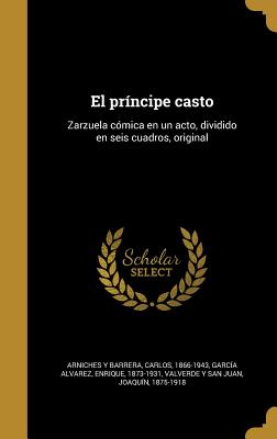 El prncipe casto: Zarzuela cmica en un acto, dividido en seis cuadros, original - Arniches y Barrera, Carlos 1866-1943 (Creator), and Garcia Alvarez, Enrique 1873-1931 (Creator), and Valverde y San Juan...