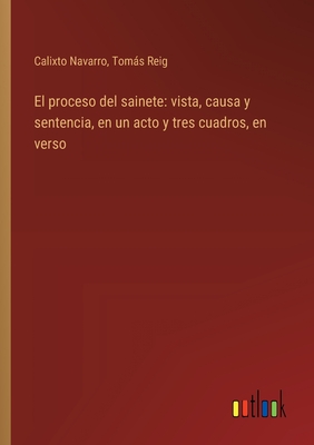 El proceso del sainete: vista, causa y sentencia, en un acto y tres cuadros, en verso - Navarro, Calixto, and Reig, Toms