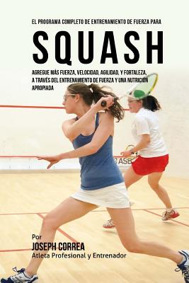 El Programa Completo de Entrenamiento de Fuerza Para Squash: Agregue Mas Fuerza, Velocidad, Agilidad, y Fortaleza, a Traves del Entrenamiento de Fuerza y Una Nutricion Apropiada - Correa (Atleta Profesional y Entrenador)