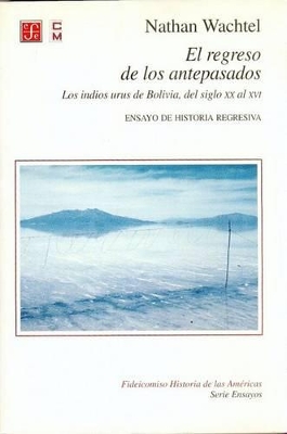 El Regreso de Los Antepasados: Los Indios Urus de Bolivia, del Siglo XX Al XVI: Ensayo de Historia Regresiva - Wachtel, Nathan