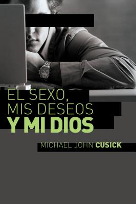 El Sexo, MIS Deseos y Mi Dios: Como Descubir El Deseo Divino Debajo de La Lucha Sexual - Cusick, Michael John