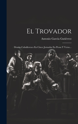 El Trovador: Drama Caballeresco En Cinco Jornadas En Prosa y Verso... - Gutierrez, Antonio Garcia