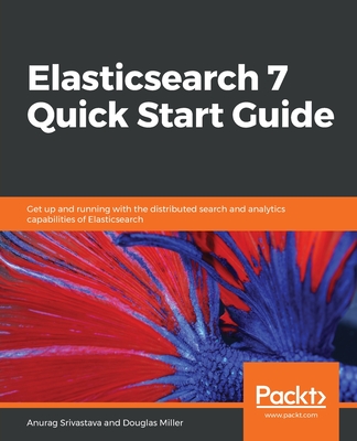 Elasticsearch 7 Quick Start Guide: Get up and running with the distributed search and analytics capabilities of Elasticsearch - Srivastava, Anurag, and Miller, Douglas