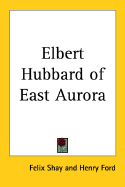 Elbert Hubbard of East Aurora - Shay, Felix, and Ford, Henry, Mrs. (Foreword by)