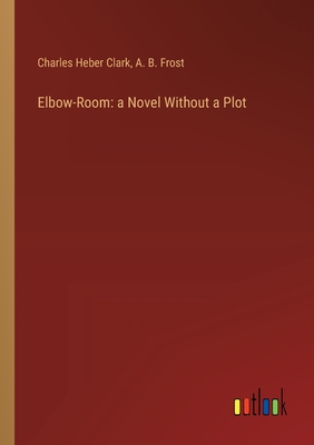 Elbow-Room: a Novel Without a Plot - Clark, Charles Heber, and Frost, A B