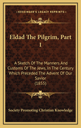 Eldad the Pilgrim, Part 1: A Sketch of the Manners and Customs of the Jews, in the Century Which Preceded the Advent of Our Savior (1855)