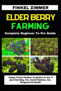 Elder Berry Farming: Complete Beginner To Pro Guide: Strategic Practical Handbook For Gardener On How To Grow Elder Berry From Scratch (Cultivation, Care, Management And Benefit)