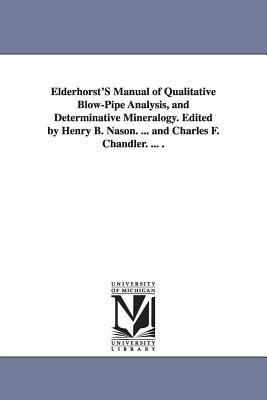 Elderhorst'S Manual of Qualitative Blow-Pipe Analysis, and Determinative Mineralogy. Edited by Henry B. Nason. ... and Charles F. Chandler. ... . - Elderhorst, William