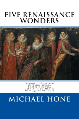Eleanor of Aquitaine, Caterina Sforza, Lucrezia Borgia, Catherine de? Medici, Ma: Five Renaissance Wonders - Hone, Michael