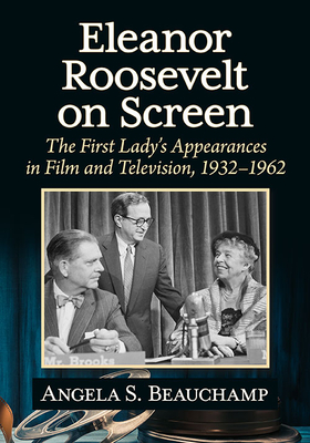 Eleanor Roosevelt on Screen: The First Lady's Appearances in Film and Television, 1932-1962 - Beauchamp, Angela S.