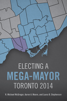 Electing a Mega-Mayor: Toronto 2014 - McGregor, R Michael, and Moore, Aaron A, and Stephenson, Laura B