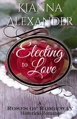 Electing to Love: A Roses of Ridgeway Historical Romance - Alexander, Kianna