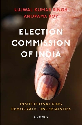 Election Commission of India: Institutionalising Democratic Uncertainties - Singh, Ujjwal Kumar, and Roy, Anupama