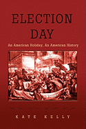 Election Day: An American Holiday, an American History - Kelly, Kate
