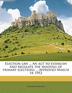 Election Law ... an ACT to Establish and Regulate the Holding of Primary Elections ... Approved March 14, 1912