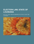 Election Law, State of Louisiana: ACT No; 152 of 1898, as Amended by ACT No; 132 of 1900 (Classic Reprint)