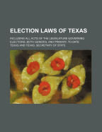 Election Laws of Texas: Including All Acts of the Legislature Governing Elections, Both General and Primary, to Date