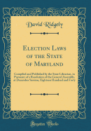 Election Laws of the State of Maryland: Compiled and Published by the State Librarian, in Pursuant of a Resolution of the General Assembly, at December Session, Eighteen Hundred and Forty (Classic Reprint)