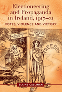 Electioneering and propaganda in Ireland, 1917-21: Votes, violence and victory