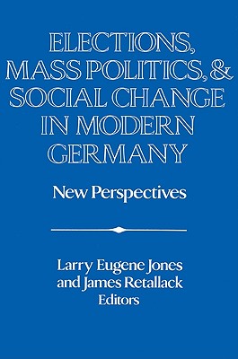 Elections, Mass Politics and Social Change in Modern Germany: New Perspectives - Jones, Larry Eugene (Editor), and Retallack, James (Editor)