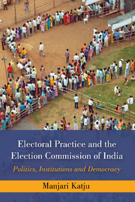 Electoral Practice and the Election Commission of India: Politics, Institutions and Democracy - Katju, Manjari