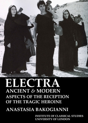 Electra, ancient and modern: aspects of the reception of the tragic heroine (BICS Supplement 113) - Bakogianni, Anastasia