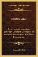 Electric arcs; experiments upon arcs between different electrodes in various environments and their explanation