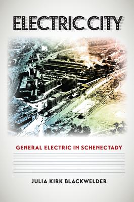 Electric City: General Electric in Schenectady - Blackwelder, Julia Kirk, Dr., PH.D.