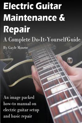 Electric Guitar Maintenance and Repair: A Complete Do-It-Yourself Guide - Monroe, Gayle
