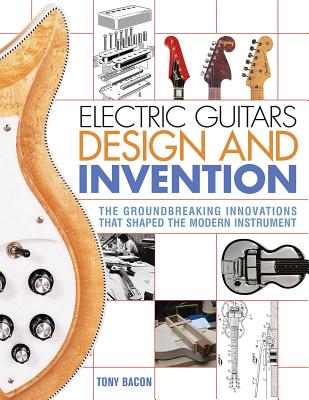 Electric Guitars Design and Invention: The Groundbreaking Innovations That Shaped the Modern Instrument - Bacon, Tony
