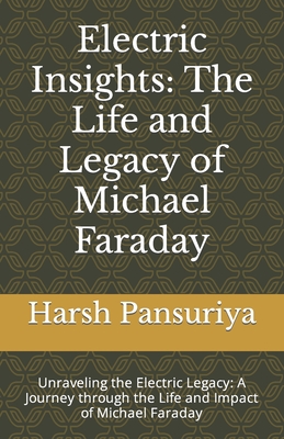 Electric Insights: The Life and Legacy of Michael Faraday: Unraveling the Electric Legacy: A Journey through the Life and Impact of Michael Faraday - Pansuriya, Harsh, and Pansuriya P, Harsh Hasmukbhai