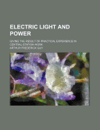 Electric Light and Power: Giving the Result of Practical Experience in Central-Station Work