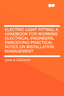 Electric Light Fitting; A Handbook for Working Electrical Engineers, Embodying Practical Notes on Installation Management