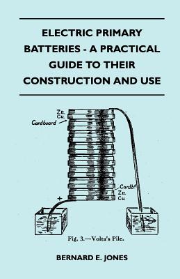 Electric Primary Batteries - A Practical Guide To Their Construction And Use - Jones, Bernard E