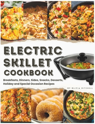 Electric Skillet Cookbook: In-Depth Guides, Temperature Tables, and a Delectable Array of 125 Recipes, Including Breakfasts, Dinners, Sides, Snacks, Desserts, Holiday and Special Occasion Recipes - Mitchell, Olivia