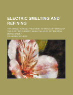 Electric Smelting and Refining: The Extraction and Treatment of Metals by Means of the Electric Current. Being the 2D Ed. of Elektro-Metallurgie.