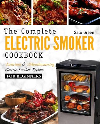 Electric Smoker Cookbook: The Complete Electric Smoker Cookbook - Delicious and Mouthwatering Electric Smoker Recipes For Beginners - Green, Sam