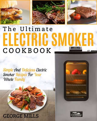 Electric Smoker Cookbook: The Ultimate Electric Smoker Cookbook - Simple and Delicious Electric Smoker Recipes for Your Whole Family - Mills, George